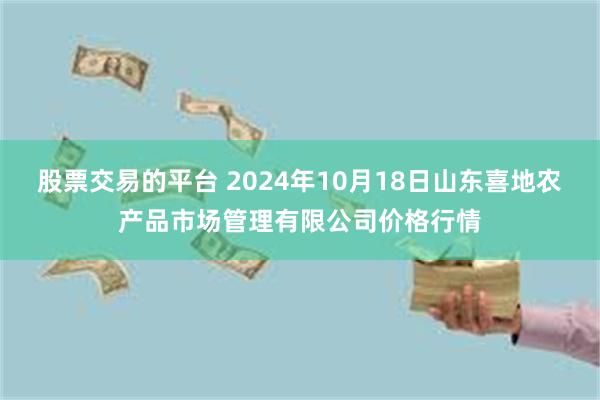 股票交易的平台 2024年10月18日山东喜地农产品市场管理有限公司价格行情