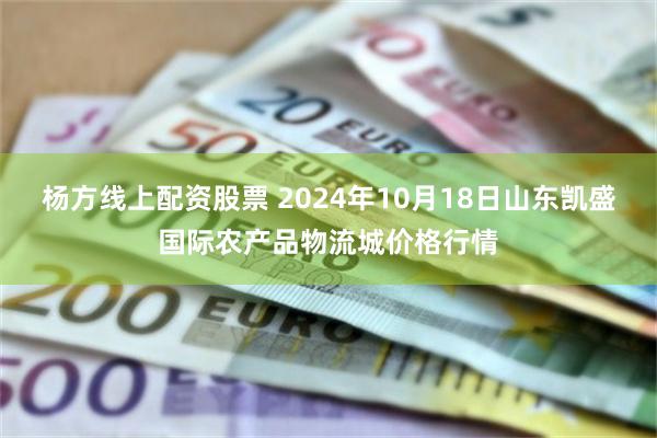 杨方线上配资股票 2024年10月18日山东凯盛国际农产品物流城价格行情