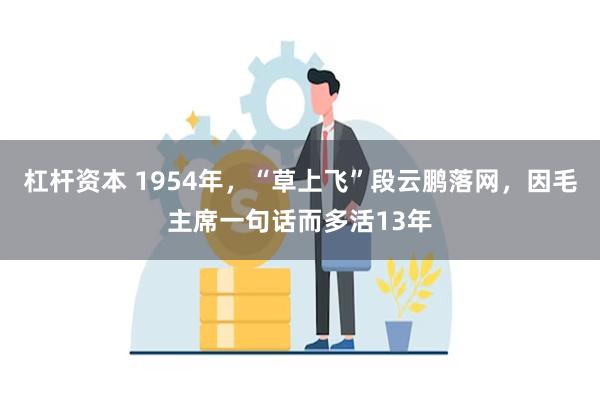 杠杆资本 1954年，“草上飞”段云鹏落网，因毛主席一句话而多活13年