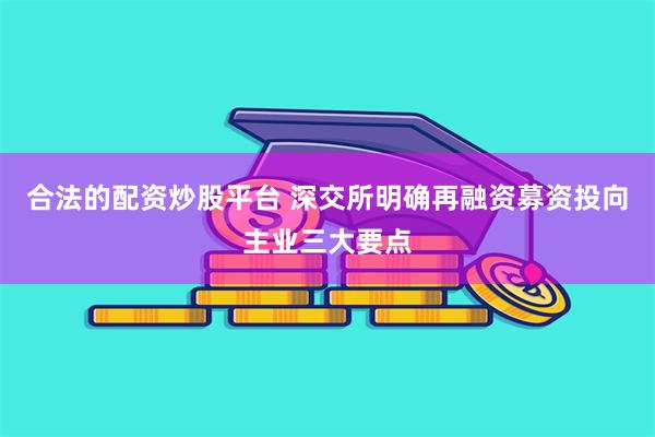 合法的配资炒股平台 深交所明确再融资募资投向主业三大要点