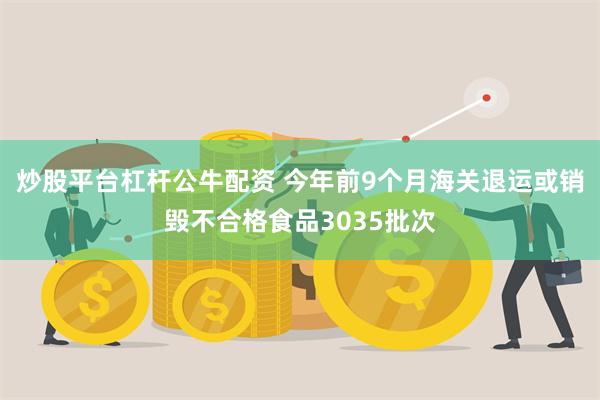 炒股平台杠杆公牛配资 今年前9个月海关退运或销毁不合格食品3035批次