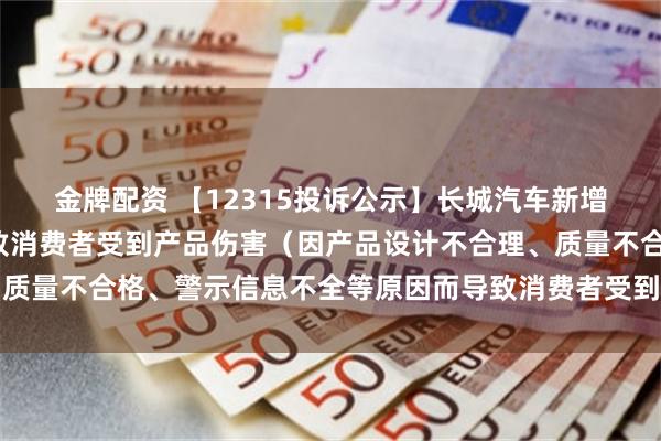 金牌配资 【12315投诉公示】长城汽车新增6件投诉公示，涉及导致消费者受到产品伤害（因产品设计不合理、质量不合格、警示信息不全等原因而导致消费者受到产品伤害）问题等