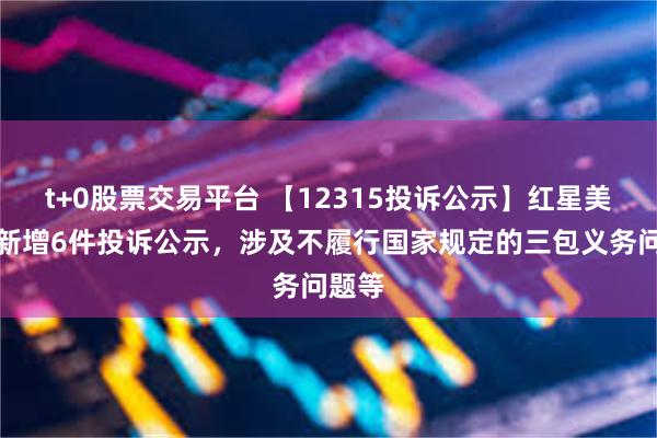 t+0股票交易平台 【12315投诉公示】红星美凯龙新增6件投诉公示，涉及不履行国家规定的三包义务问题等