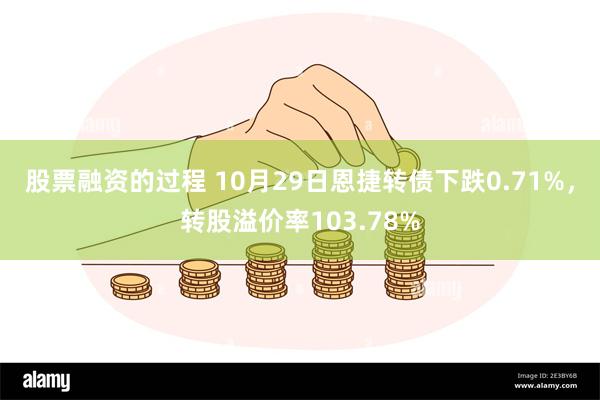 股票融资的过程 10月29日恩捷转债下跌0.71%，转股溢价率103.78%