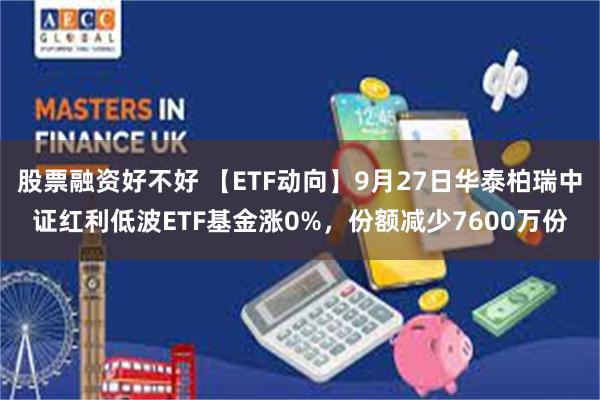 股票融资好不好 【ETF动向】9月27日华泰柏瑞中证红利低波ETF基金涨0%，份额减少7600万份