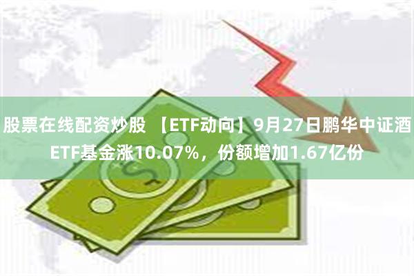 股票在线配资炒股 【ETF动向】9月27日鹏华中证酒ETF基金涨10.07%，份额增加1.67亿份