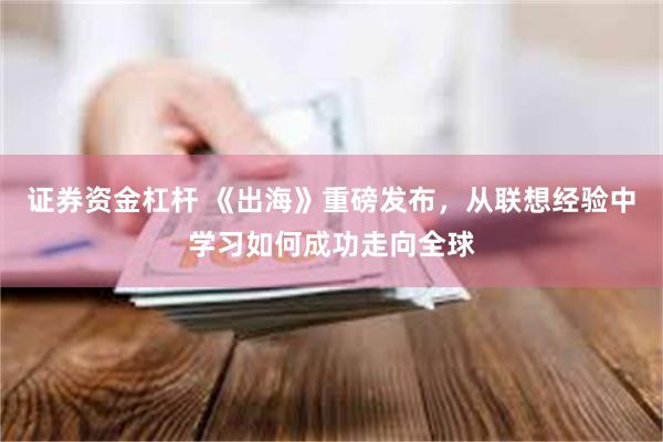 证券资金杠杆 《出海》重磅发布，从联想经验中学习如何成功走向全球