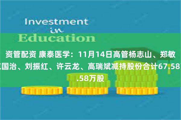 资管配资 康泰医学：11月14日高管杨志山、郑敏、寇国治、刘振红、许云龙、高瑞斌减持股份合计67.58万股