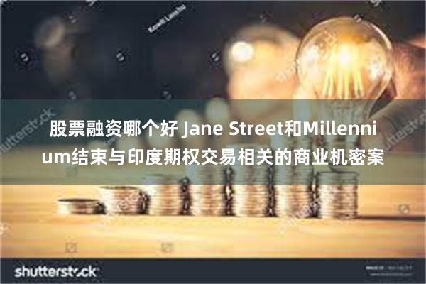 股票融资哪个好 Jane Street和Millennium结束与印度期权交易相关的商业机密案