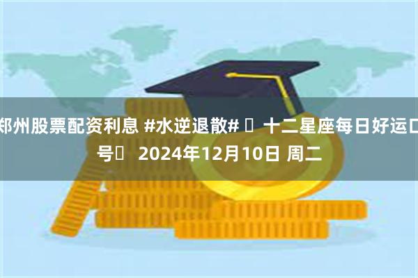 郑州股票配资利息 #水逆退散# ⭐十二星座每日好运口号⭐ 2024年12月10日 周二