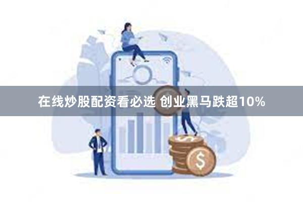 在线炒股配资看必选 创业黑马跌超10%