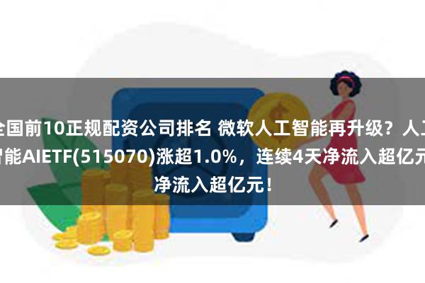 全国前10正规配资公司排名 微软人工智能再升级？人工智能AIETF(515070)涨超1.0%，连续4天净流入超亿元！