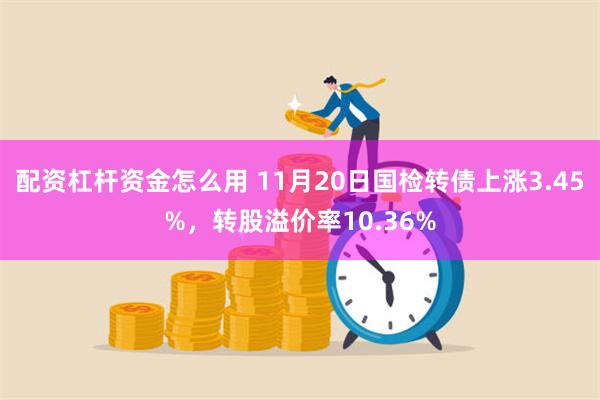 配资杠杆资金怎么用 11月20日国检转债上涨3.45%，转股溢价率10.36%