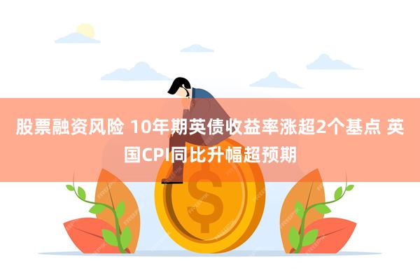 股票融资风险 10年期英债收益率涨超2个基点 英国CPI同比升幅超预期