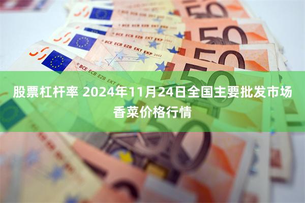 股票杠杆率 2024年11月24日全国主要批发市场香菜价格行情