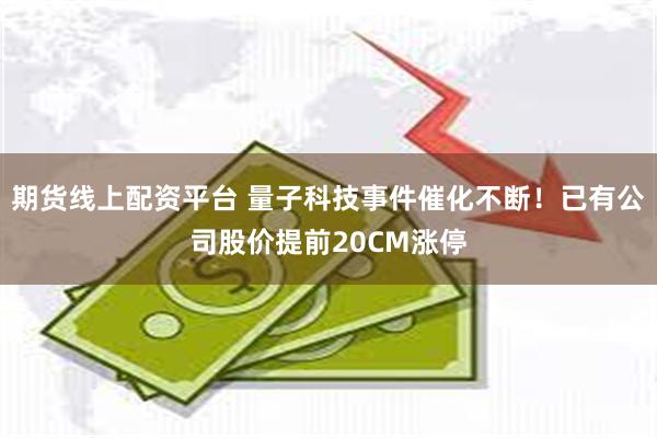 期货线上配资平台 量子科技事件催化不断！已有公司股价提前20CM涨停