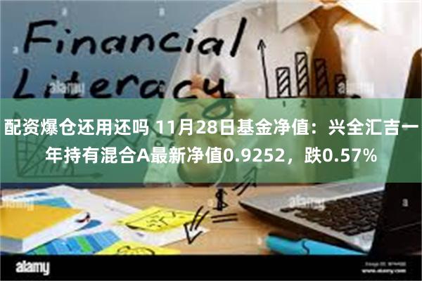 配资爆仓还用还吗 11月28日基金净值：兴全汇吉一年持有混合A最新净值0.9252，跌0.57%