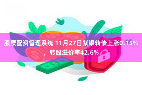 股票配资管理系统 11月27日紫银转债上涨0.15%，转股溢价率42.6%