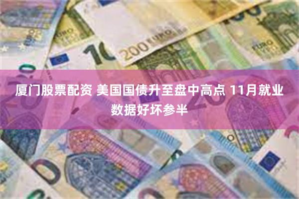 厦门股票配资 美国国债升至盘中高点 11月就业数据好坏参半