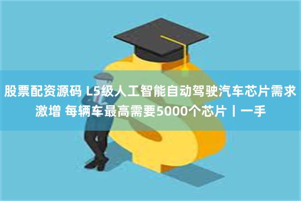 股票配资源码 L5级人工智能自动驾驶汽车芯片需求激增 每辆车最高需要5000个芯片丨一手