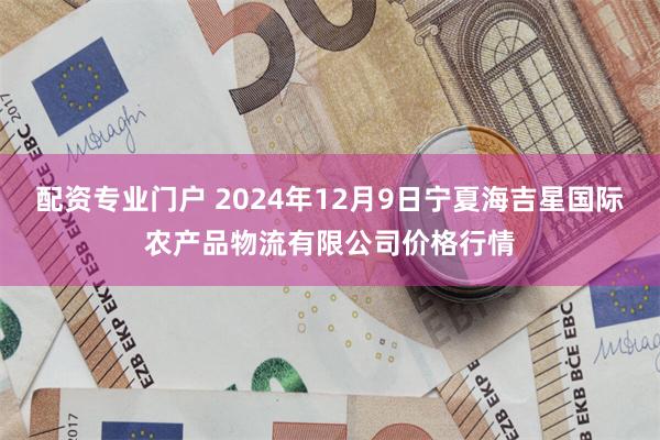 配资专业门户 2024年12月9日宁夏海吉星国际农产品物流有限公司价格行情