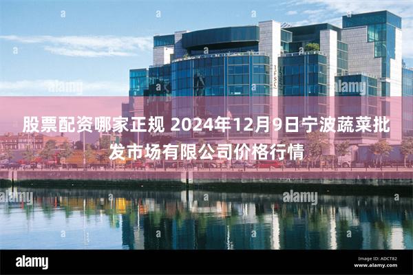 股票配资哪家正规 2024年12月9日宁波蔬菜批发市场有限公司价格行情