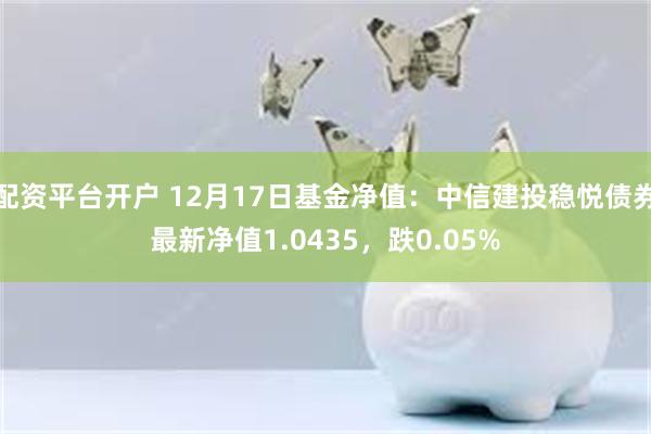 配资平台开户 12月17日基金净值：中信建投稳悦债券最新净值1.0435，跌0.05%