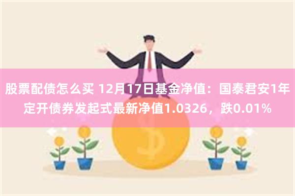 股票配债怎么买 12月17日基金净值：国泰君安1年定开债券发起式最新净值1.0326，跌0.01%