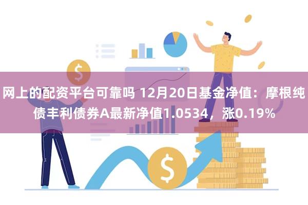 网上的配资平台可靠吗 12月20日基金净值：摩根纯债丰利债券A最新净值1.0534，涨0.19%