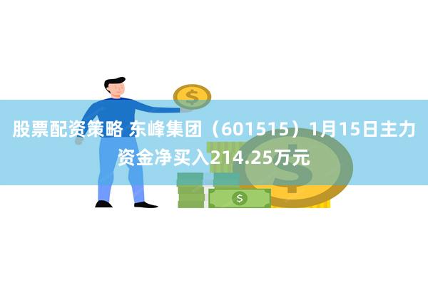 股票配资策略 东峰集团（601515）1月15日主力资金净买入214.25万元