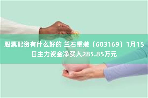 股票配资有什么好的 兰石重装（603169）1月15日主力资金净买入285.85万元