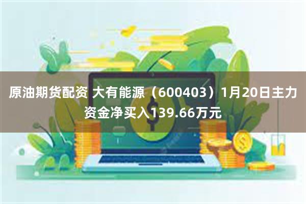 原油期货配资 大有能源（600403）1月20日主力资金净买入139.66万元