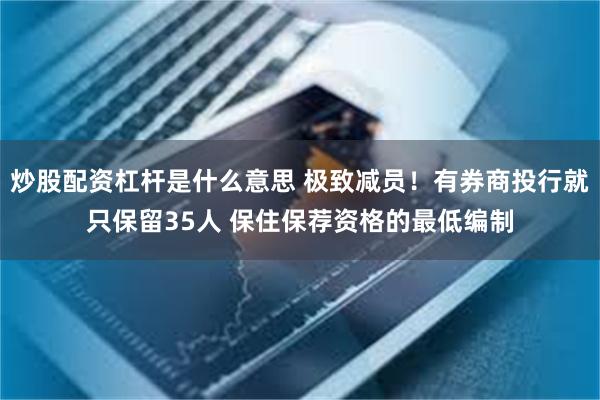 炒股配资杠杆是什么意思 极致减员！有券商投行就只保留35人 保住保荐资格的最低编制