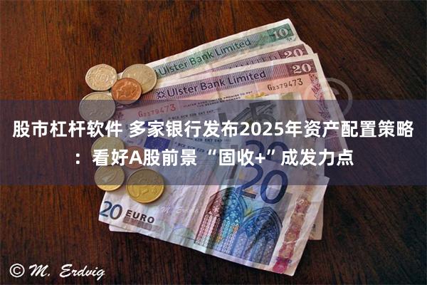 股市杠杆软件 多家银行发布2025年资产配置策略：看好A股前景 “固收+”成发力点