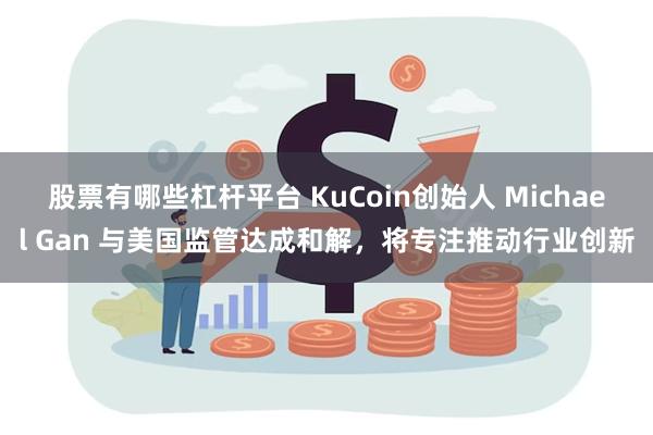 股票有哪些杠杆平台 KuCoin创始人 Michael Gan 与美国监管达成和解，将专注推动行业创新