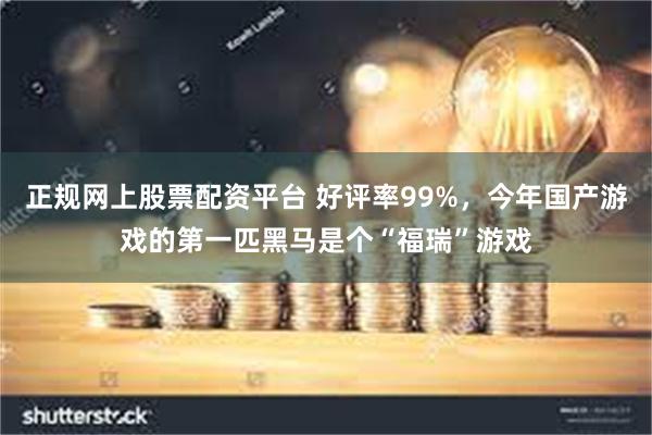 正规网上股票配资平台 好评率99%，今年国产游戏的第一匹黑马是个“福瑞”游戏