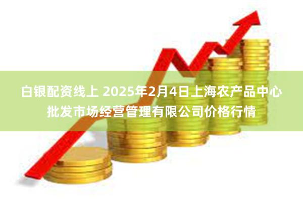 白银配资线上 2025年2月4日上海农产品中心批发市场经营管理有限公司价格行情