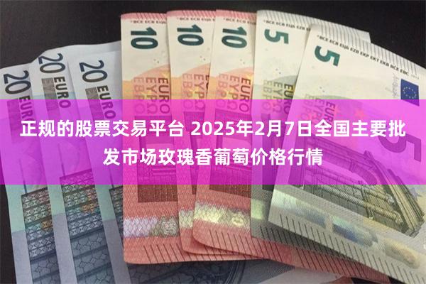 正规的股票交易平台 2025年2月7日全国主要批发市场玫瑰香葡萄价格行情