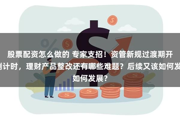 股票配资怎么做的 专家支招！资管新规过渡期开启倒计时，理财产品整改还有哪些难题？后续又该如何发展？