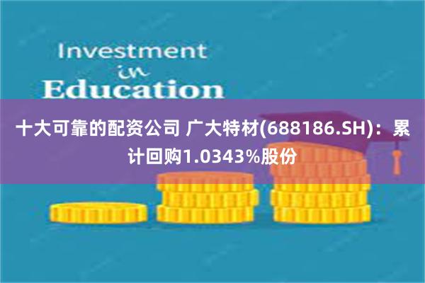 十大可靠的配资公司 广大特材(688186.SH)：累计回购1.0343%股份