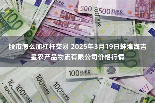 股市怎么加杠杆交易 2025年3月19日蚌埠海吉星农产品物流有限公司价格行情