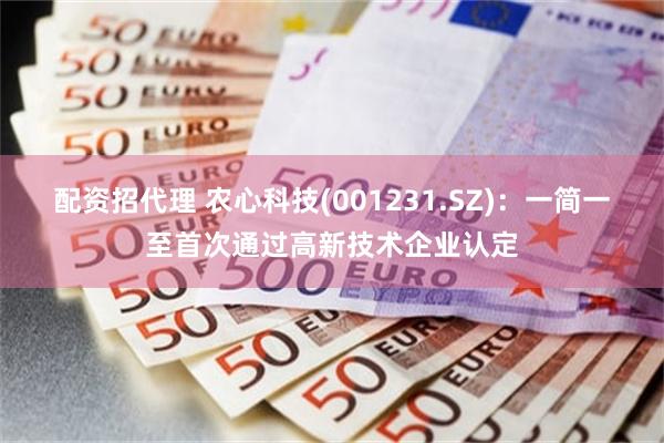 配资招代理 农心科技(001231.SZ)：一简一至首次通过高新技术企业认定