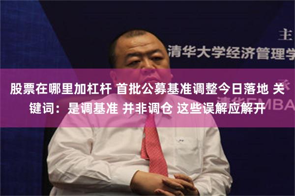 股票在哪里加杠杆 首批公募基准调整今日落地 关键词：是调基准 并非调仓 这些误解应解开