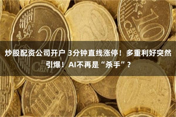炒股配资公司开户 3分钟直线涨停！多重利好突然引爆！AI不再是“杀手”？