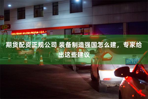 期货配资正规公司 装备制造强国怎么建，专家给出这些建议