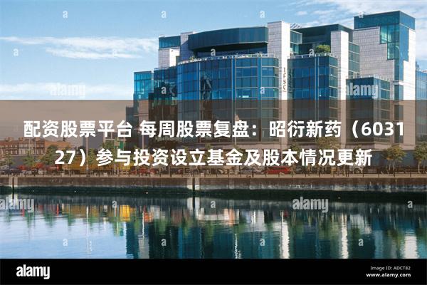 配资股票平台 每周股票复盘：昭衍新药（603127）参与投资设立基金及股本情况更新