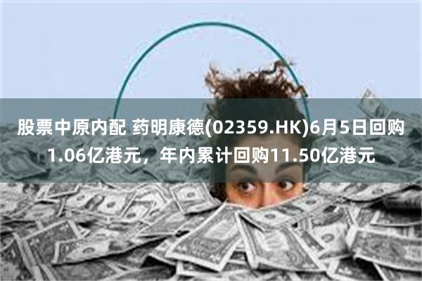 股票中原内配 药明康德(02359.HK)6月5日回购1.06亿港元，年内累计回购11.50亿港元