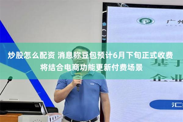炒股怎么配资 消息称豆包预计6月下旬正式收费 将结合电商功能更新付费场景