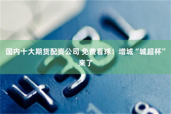 国内十大期货配资公司 免费看球！增城“城超杯”来了