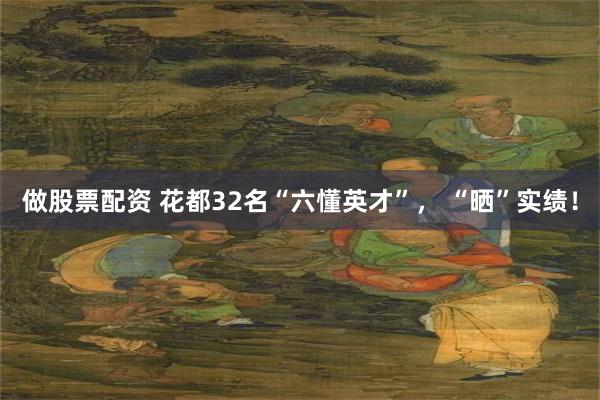 做股票配资 花都32名“六懂英才”， “晒”实绩！